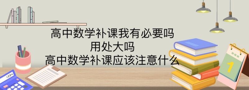 高中數學補課有必要嗎?用處大嗎?高中數學補課應該注意什么