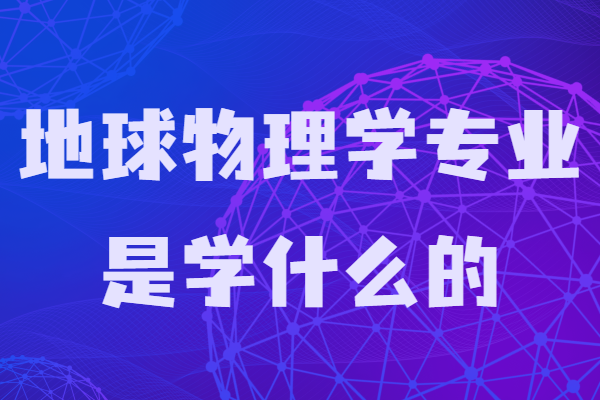 地球物理學專業是學什么的?畢業能干嘛就業前景薪水怎樣